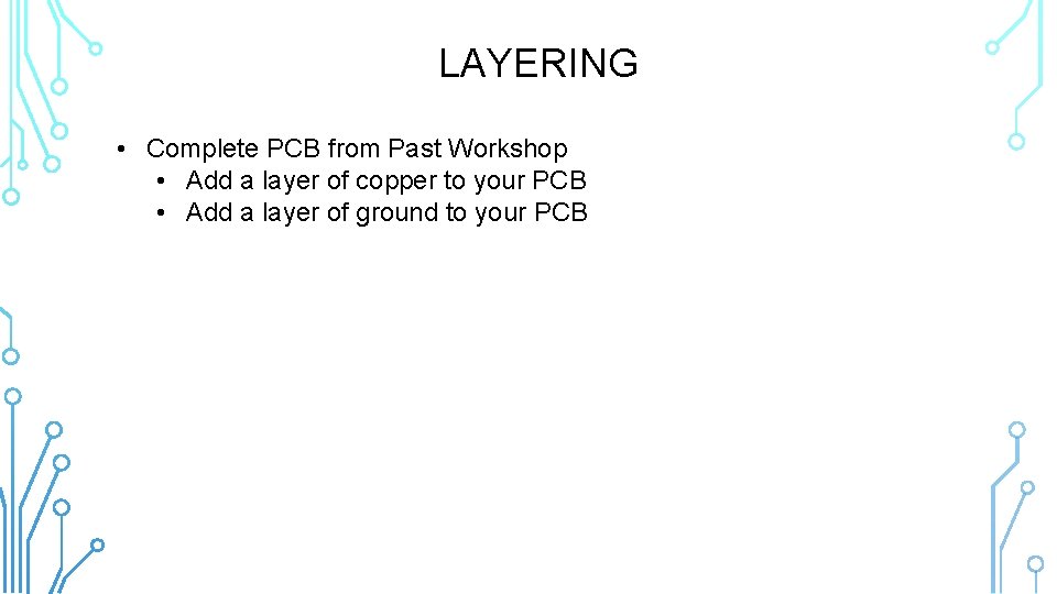 LAYERING • Complete PCB from Past Workshop • Add a layer of copper to
