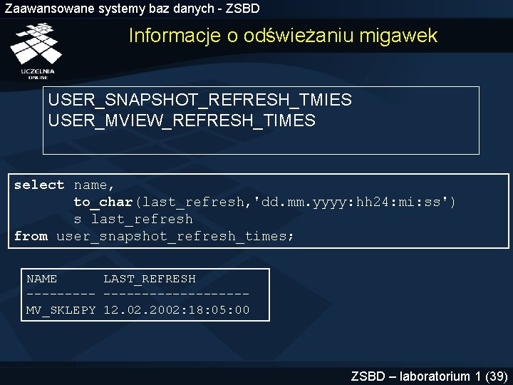 Zaawansowane systemy baz danych - ZSBD Informacje o odświeżaniu migawek USER_SNAPSHOT_REFRESH_TMIES USER_MVIEW_REFRESH_TIMES select name,