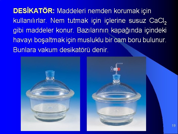 DESİKATÖR: Maddeleri nemden korumak için kullanılırlar. Nem tutmak için içlerine susuz Ca. Cl 2