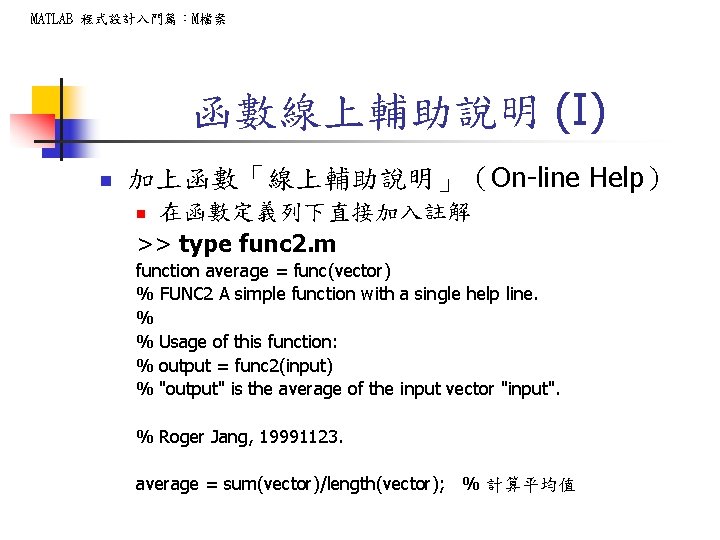 MATLAB 程式設計入門篇：M檔案 函數線上輔助說明 (I) n 加上函數「線上輔助說明」（On-line Help） 在函數定義列下直接加入註解 >> type func 2. m n