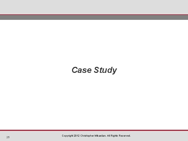 Case Study 25 Copyright 2012 Christopher Mikaelian. All Rights Reserved. 