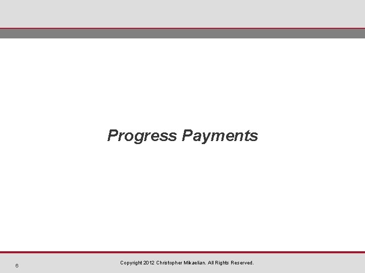 Progress Payments 6 Copyright 2012 Christopher Mikaelian. All Rights Reserved. 