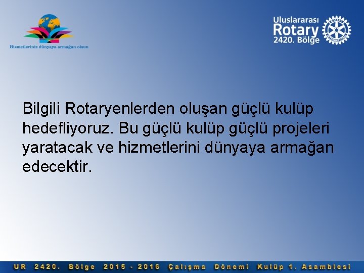 Bilgili Rotaryenlerden oluşan güçlü kulüp hedefliyoruz. Bu güçlü kulüp güçlü projeleri yaratacak ve hizmetlerini