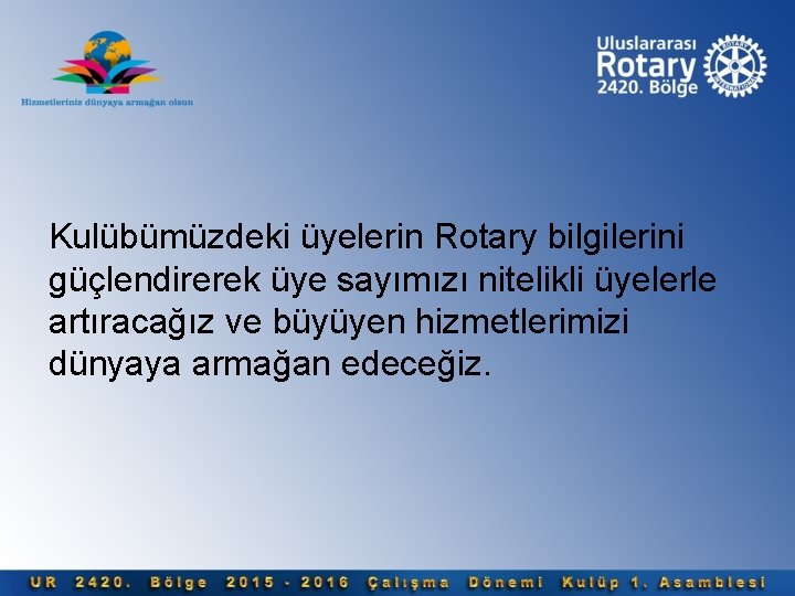 Kulübümüzdeki üyelerin Rotary bilgilerini güçlendirerek üye sayımızı nitelikli üyelerle artıracağız ve büyüyen hizmetlerimizi dünyaya