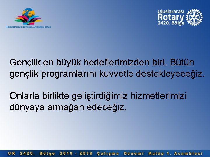 Gençlik en büyük hedeflerimizden biri. Bütün gençlik programlarını kuvvetle destekleyeceğiz. Onlarla birlikte geliştirdiğimiz hizmetlerimizi