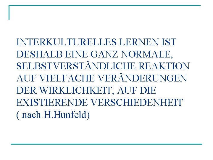 INTERKULTURELLES LERNEN IST DESHALB EINE GANZ NORMALE, SELBSTVERSTÄNDLICHE REAKTION AUF VIELFACHE VERÄNDERUNGEN DER WIRKLICHKEIT,