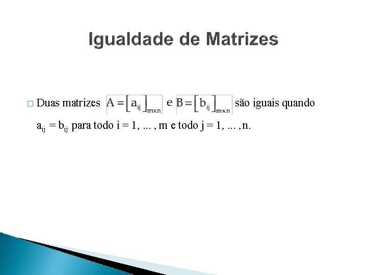 � Duas matrizes são iguais quando aij = bij para todo i = 1,