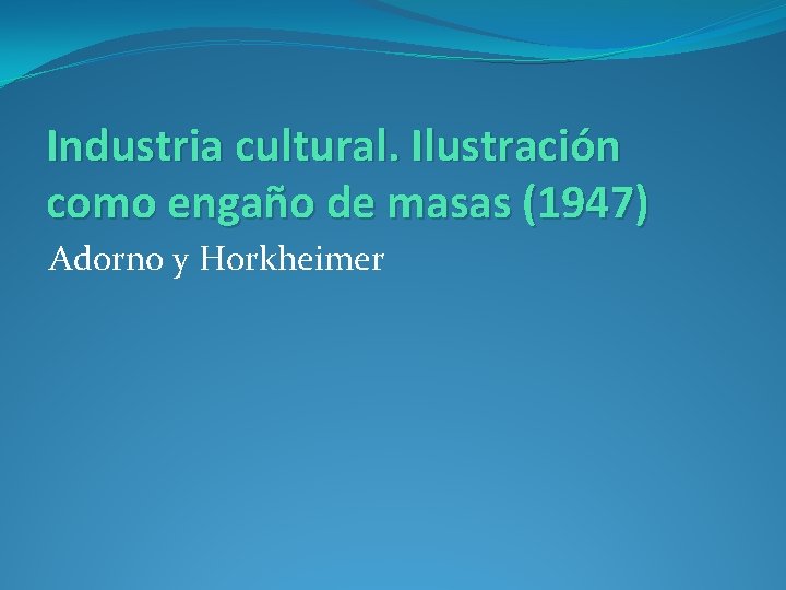 Industria cultural. Ilustración como engaño de masas (1947) Adorno y Horkheimer 