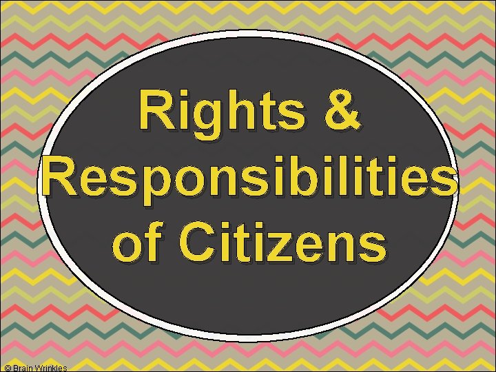 Rights & Responsibilities of Citizens © Brain Wrinkles 