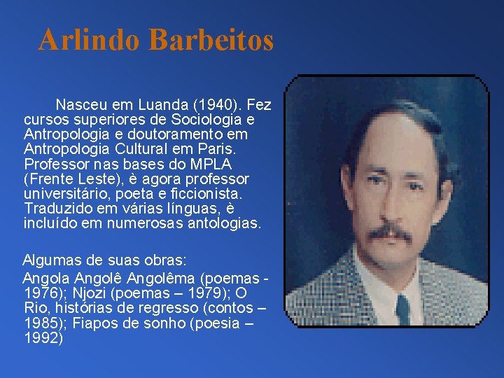 Arlindo Barbeitos Nasceu em Luanda (1940). Fez cursos superiores de Sociologia e Antropologia e