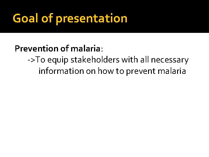 Goal of presentation Prevention of malaria: ->To equip stakeholders with all necessary information on