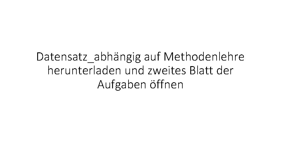 Datensatz_abhängig auf Methodenlehre herunterladen und zweites Blatt der Aufgaben öffnen 