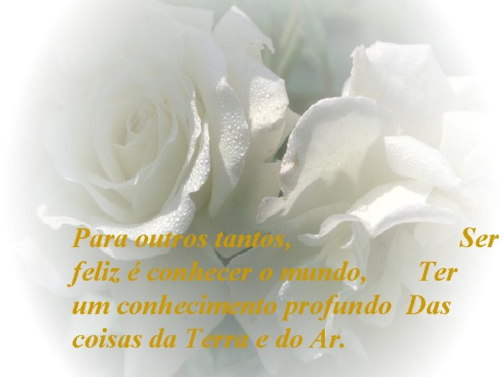 Para outros tantos, Ser feliz é conhecer o mundo, Ter um conhecimento profundo Das