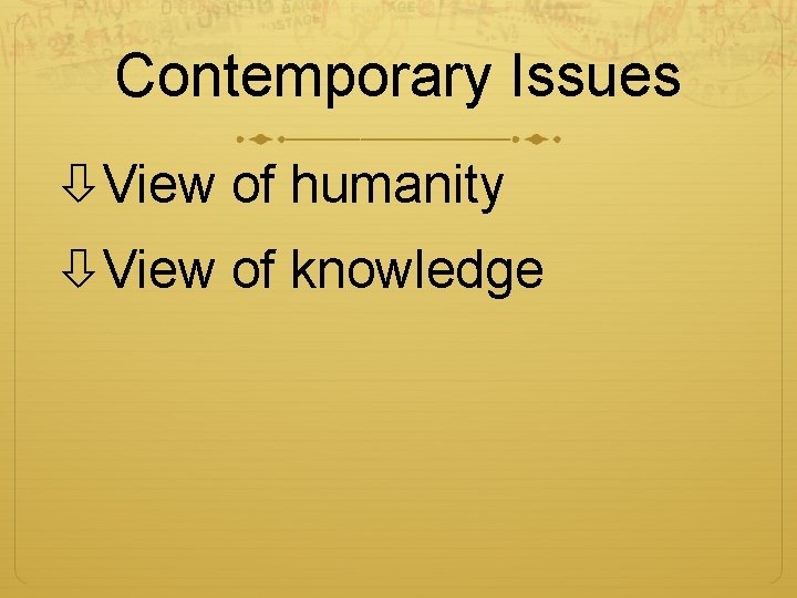 Contemporary Issues View of humanity View of knowledge 