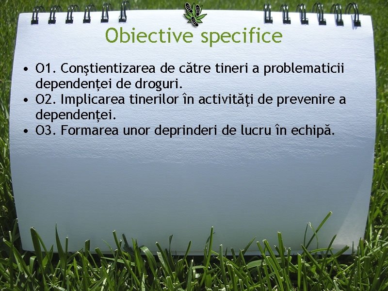 Obiective specifice • O 1. Conştientizarea de către tineri a problematicii dependenţei de droguri.