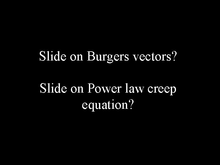 Slide on Burgers vectors? Slide on Power law creep equation? 