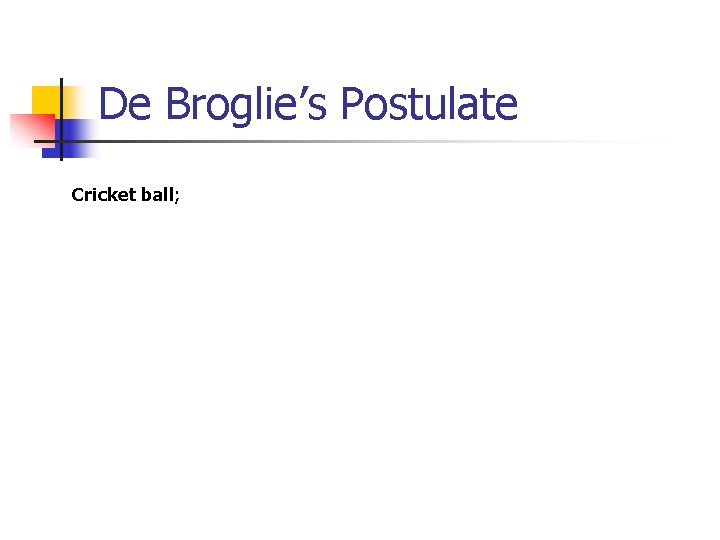 De Broglie’s Postulate Cricket ball; 