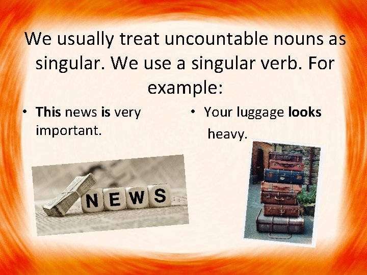 We usually treat uncountable nouns as singular. We use a singular verb. For example: