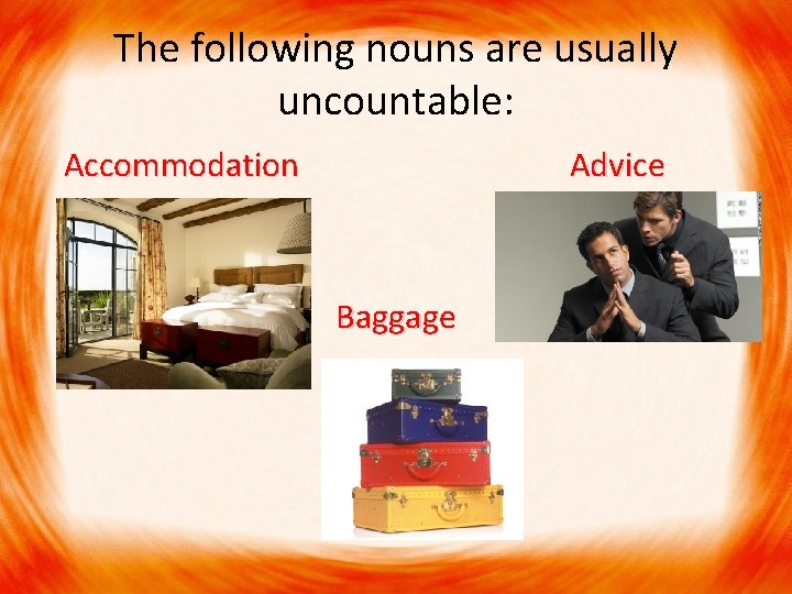 The following nouns are usually uncountable: Accommodation Advice Accommodation Advice Baggage 