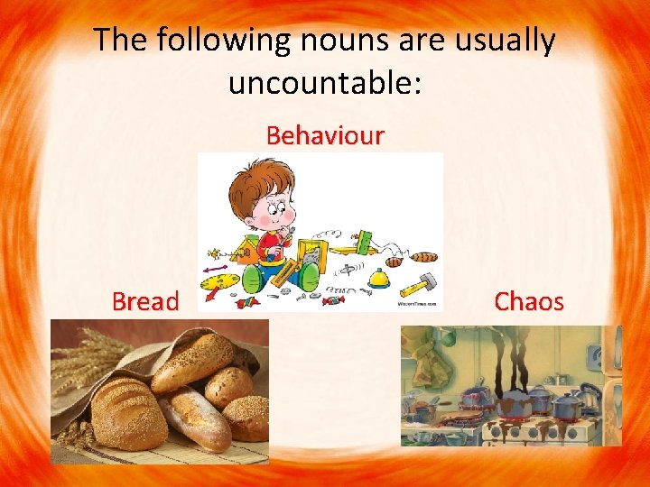 The following nouns are usually uncountable: Behaviour Bread Chaos Bread 