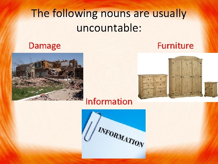 The following nouns are usually uncountable: Damage Furniture Information 