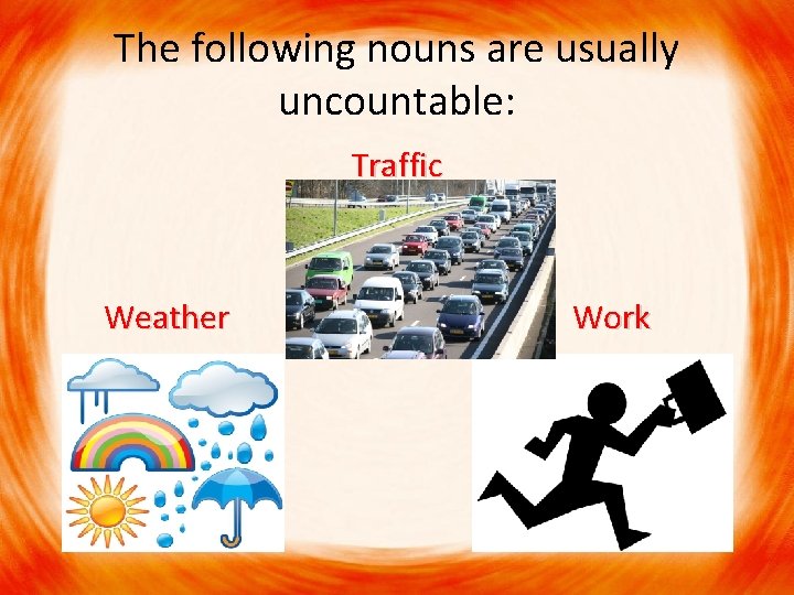 The following nouns are usually uncountable: Traffic Weather Work 