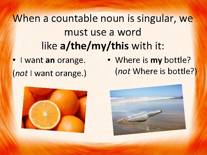 When a countable noun is singular, we must use a word like a/the/my/this with