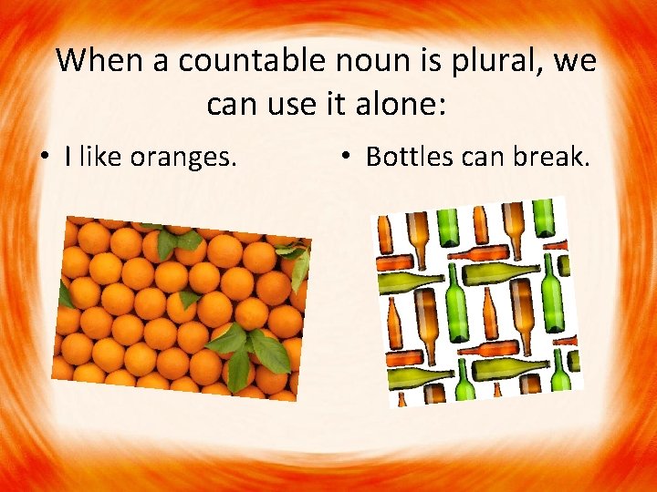 When a countable noun is plural, we can use it alone: • I like