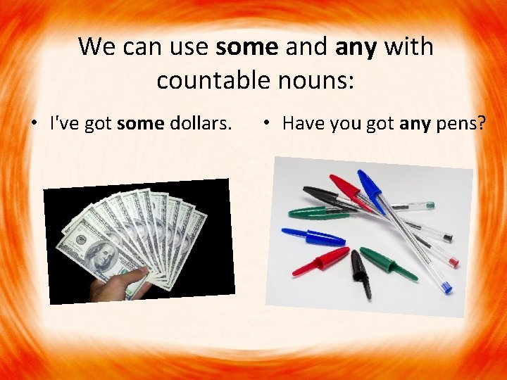 We can use some and any with countable nouns: • I've got some dollars.
