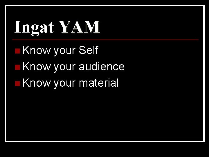 Ingat YAM n Know your Self n Know your audience n Know your material