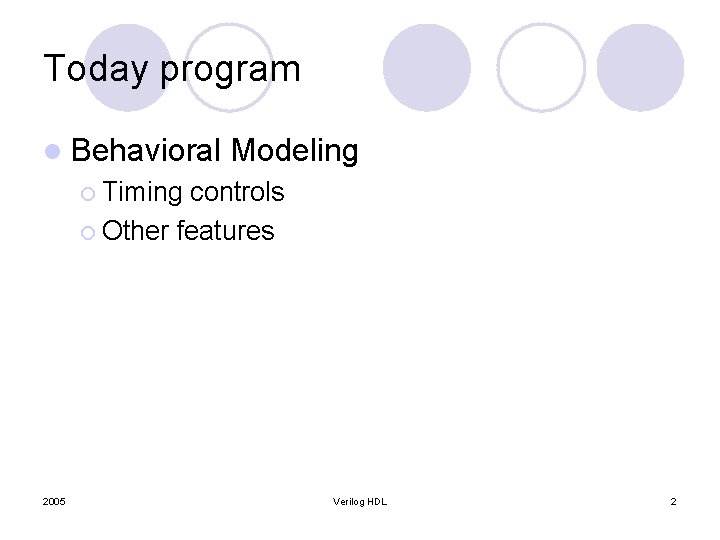 Today program l Behavioral Modeling ¡ Timing controls ¡ Other features 2005 Verilog HDL Today program l Behavioral Modeling ¡ Timing controls ¡ Other features 2005 Verilog HDL