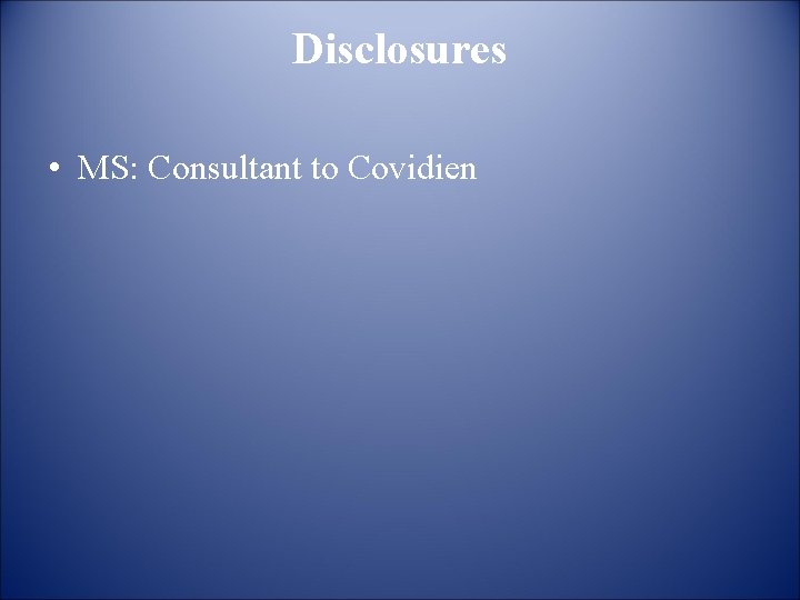 Disclosures • MS: Consultant to Covidien 