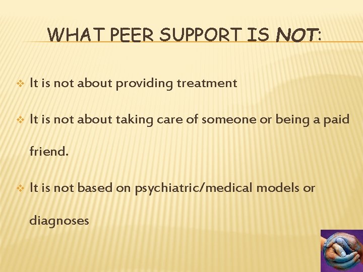WHAT PEER SUPPORT IS NOT: v It is not about providing treatment v It