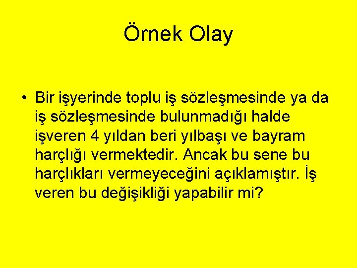 Örnek Olay • Bir işyerinde toplu iş sözleşmesinde ya da iş sözleşmesinde bulunmadığı halde