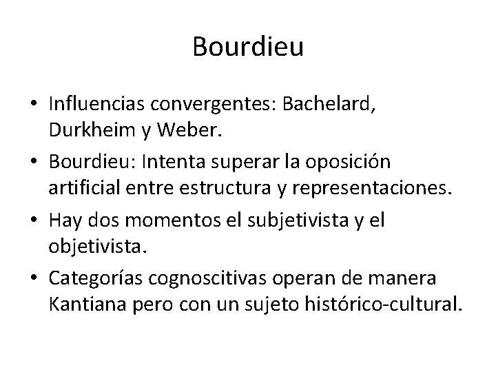 Bourdieu • Influencias convergentes: Bachelard, Durkheim y Weber. • Bourdieu: Intenta superar la oposición