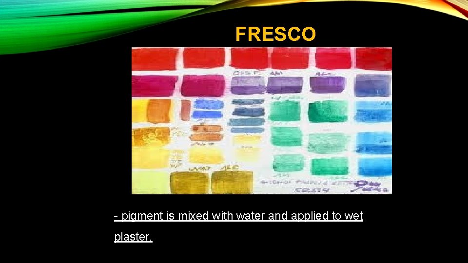 FRESCO - pigment is mixed with water and applied to wet plaster. 