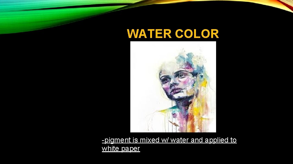 WATER COLOR -pigment is mixed w/ water and applied to white paper 
