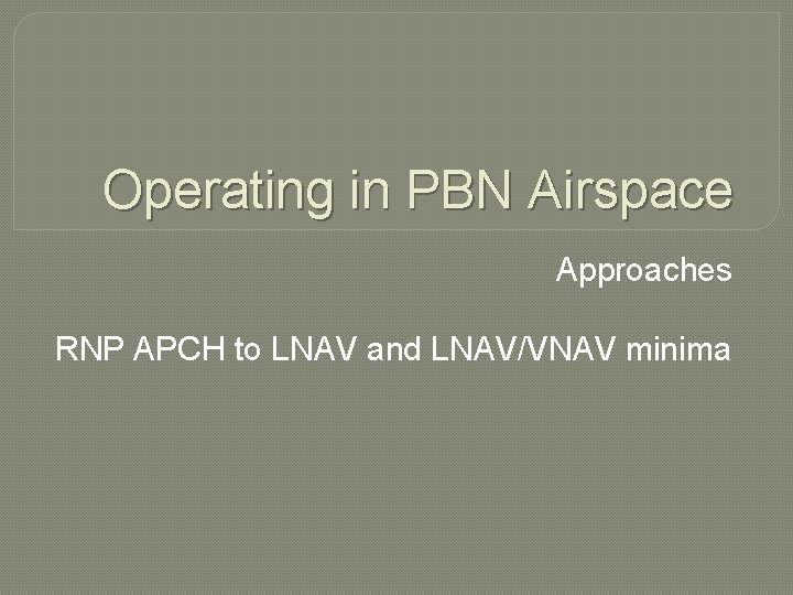 Operating in PBN Airspace Approaches RNP APCH to LNAV and LNAV/VNAV minima 