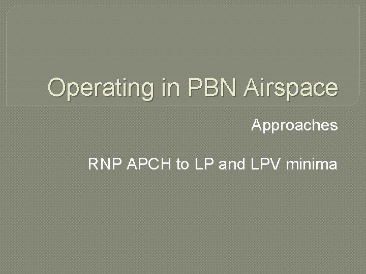 Operating in PBN Airspace Approaches RNP APCH to LP and LPV minima 