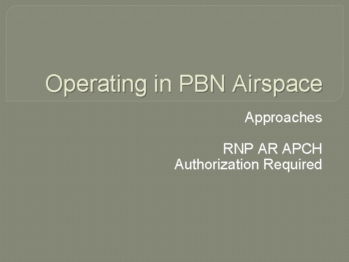 Operating in PBN Airspace Approaches RNP AR APCH Authorization Required 