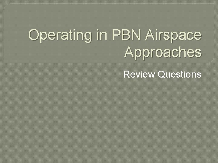 Operating in PBN Airspace Approaches Review Questions 