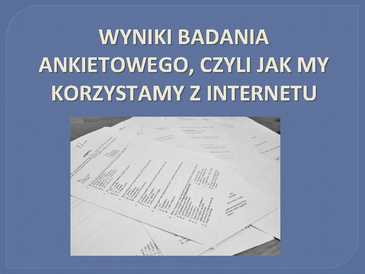 WYNIKI BADANIA ANKIETOWEGO, CZYLI JAK MY KORZYSTAMY Z INTERNETU 