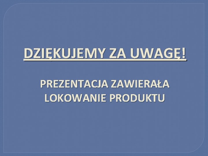 DZIĘKUJEMY ZA UWAGĘ! PREZENTACJA ZAWIERAŁA LOKOWANIE PRODUKTU 