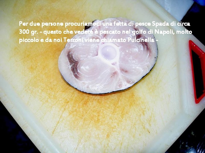 Per due persone procuriamoci una fetta di pesce Spada di circa 300 gr. -