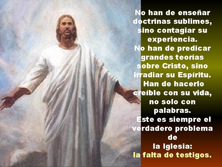 No han de enseñar doctrinas sublimes, sino contagiar su experiencia. No han de predicar