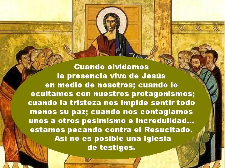 Cuando olvidamos la presencia viva de Jesús en medio de nosotros; cuando lo ocultamos