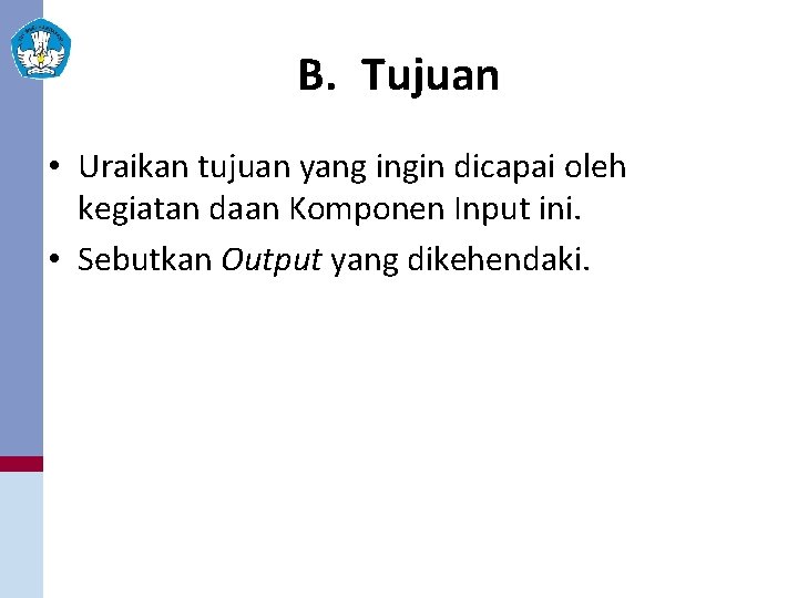 B. Tujuan • Uraikan tujuan yang ingin dicapai oleh kegiatan daan Komponen Input ini.