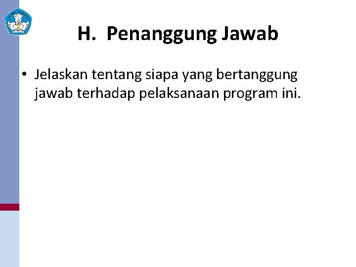 H. Penanggung Jawab • Jelaskan tentang siapa yang bertanggung jawab terhadap pelaksanaan program ini.