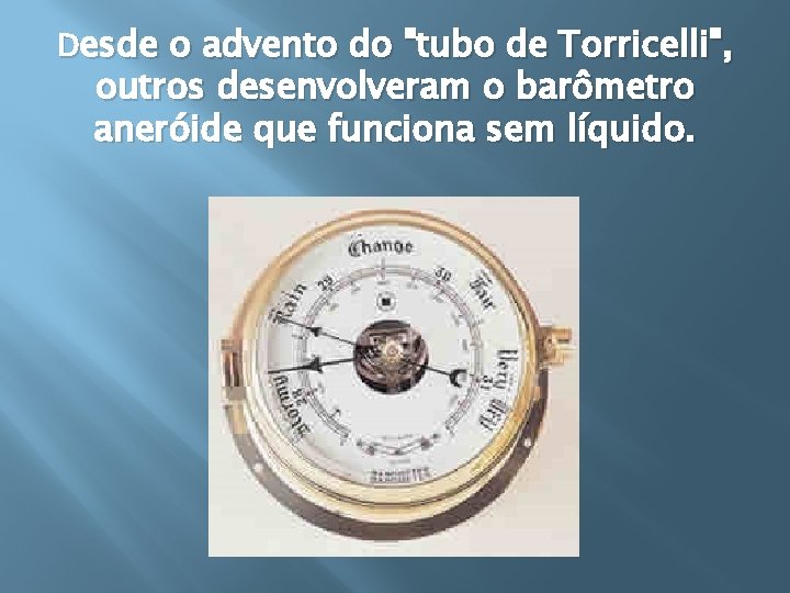 Desde o advento do "tubo de Torricelli", outros desenvolveram o barômetro aneróide que funciona