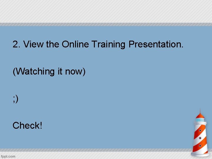 2. View the Online Training Presentation. (Watching it now) ; ) Check! 